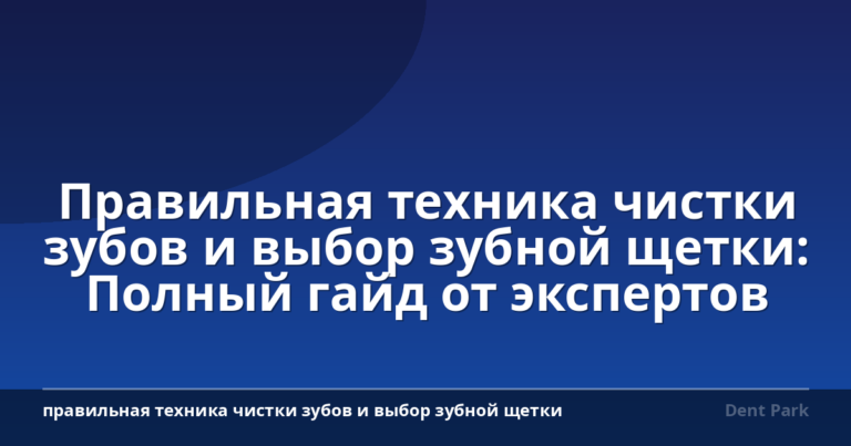 Правильная техника чистки зубов и выбор зубной щетки: Полный гайд от экспертов