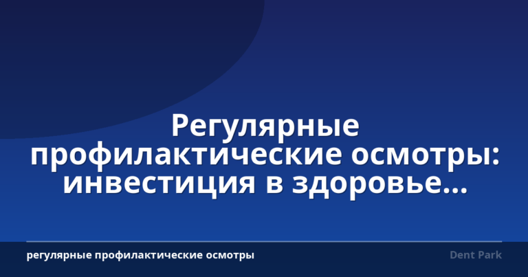 Регулярные профилактические осмотры: инвестиция в здоровье зубов