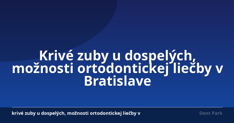 Krivé zuby u dospelých, možnosti ortodontickej liečby v Bratislave