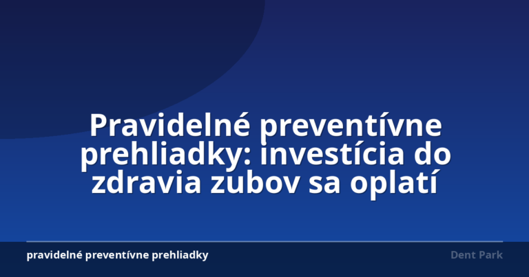 Pravidelné preventívne prehliadky: investícia do zdravia zubov sa oplatí