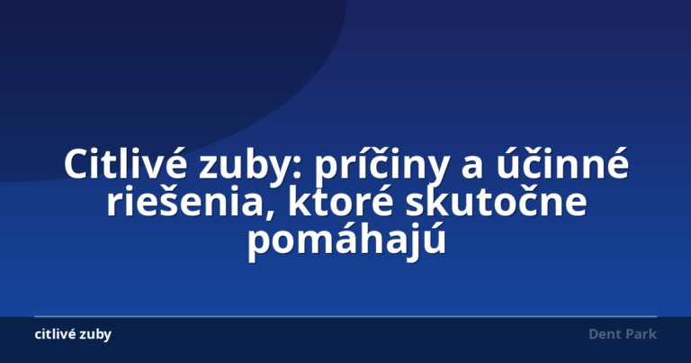 Citlivé zuby: príčiny a účinné riešenia, ktoré skutočne pomáhajú