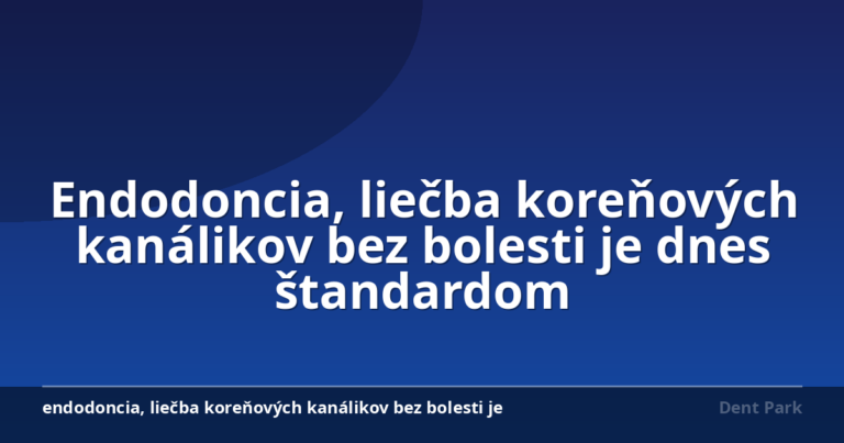 Endodoncia, liečba koreňových kanálikov bez bolesti je dnes štandardom