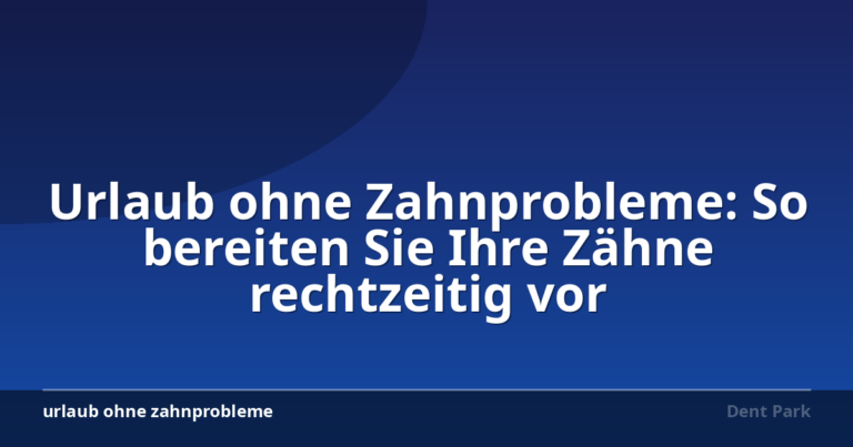 Urlaub ohne Zahnprobleme: So bereiten Sie Ihre Zähne rechtzeitig vor