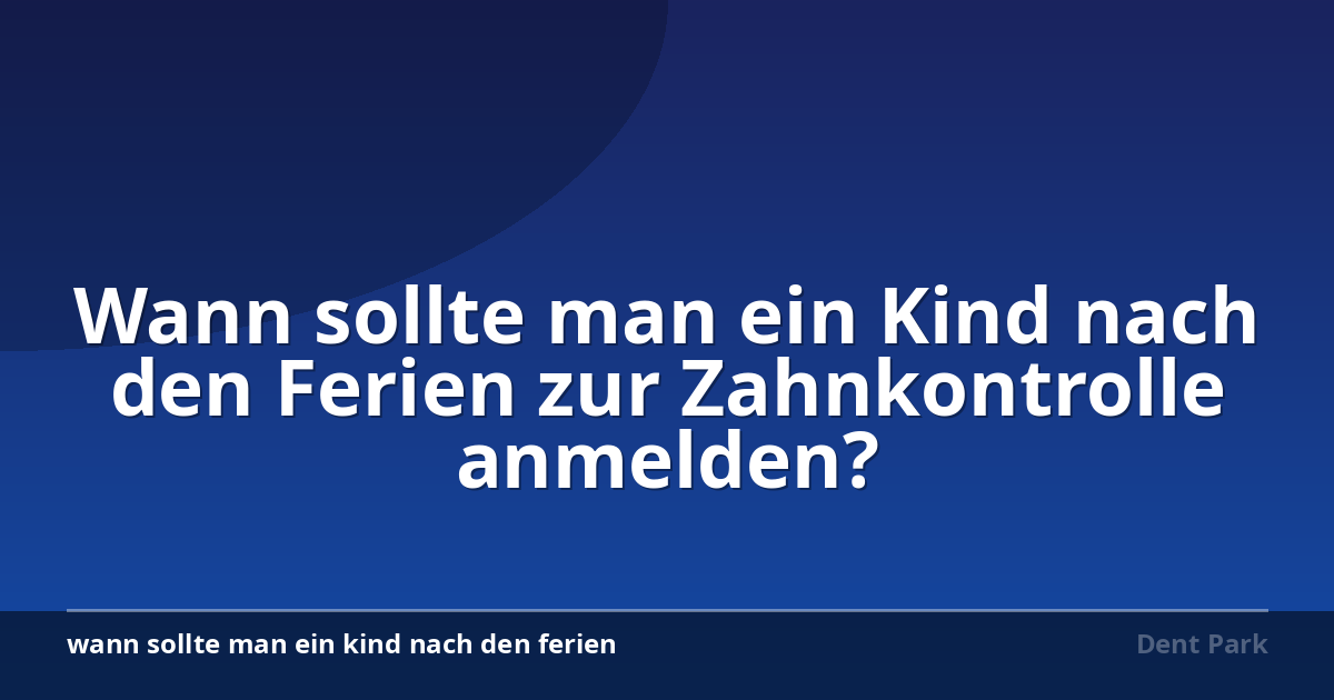 Wann sollte man ein Kind nach den Ferien zur Zahnkontrolle anmelden?