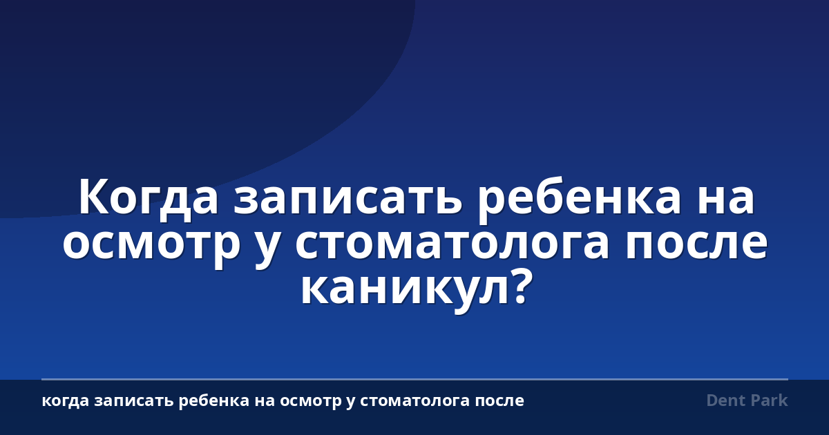 Когда записать ребенка на осмотр у стоматолога после каникул?