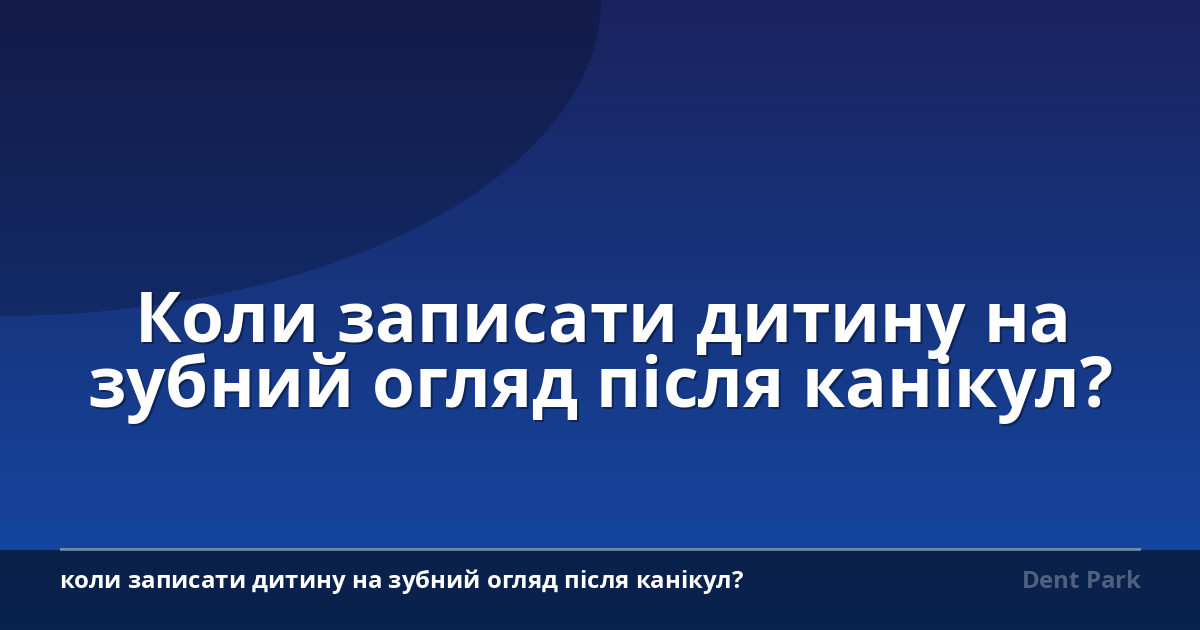 Коли записати дитину на зубний огляд після канікул?