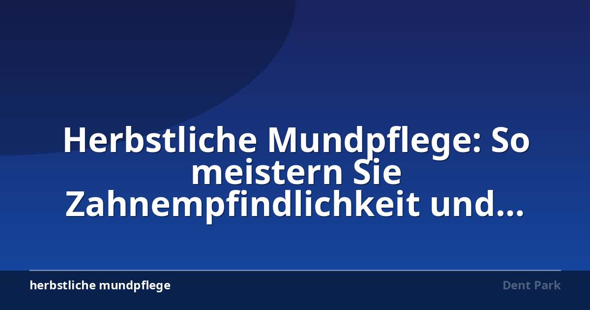Herbstliche Mundpflege: So meistern Sie Zahnempfindlichkeit und trockene Schleimhäute
