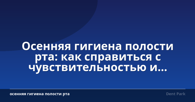 Осенняя гигиена полости рта: как справиться с чувствительностью и сухостью зубов