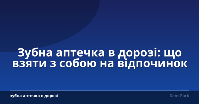 Зубна аптечка в дорозі: що взяти з собою на відпочинок