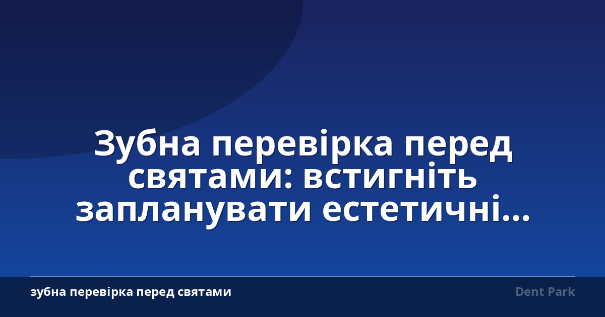 Зубна перевірка перед святами: встигніть запланувати естетичні процедури