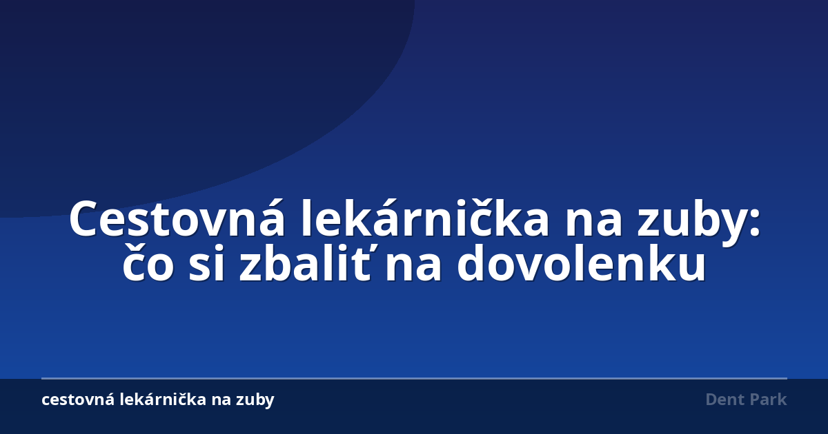 Cestovná lekárnička na zuby: čo si zbaliť na dovolenku