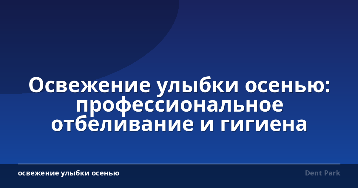 Освежение улыбки осенью: профессиональное отбеливание и гигиена