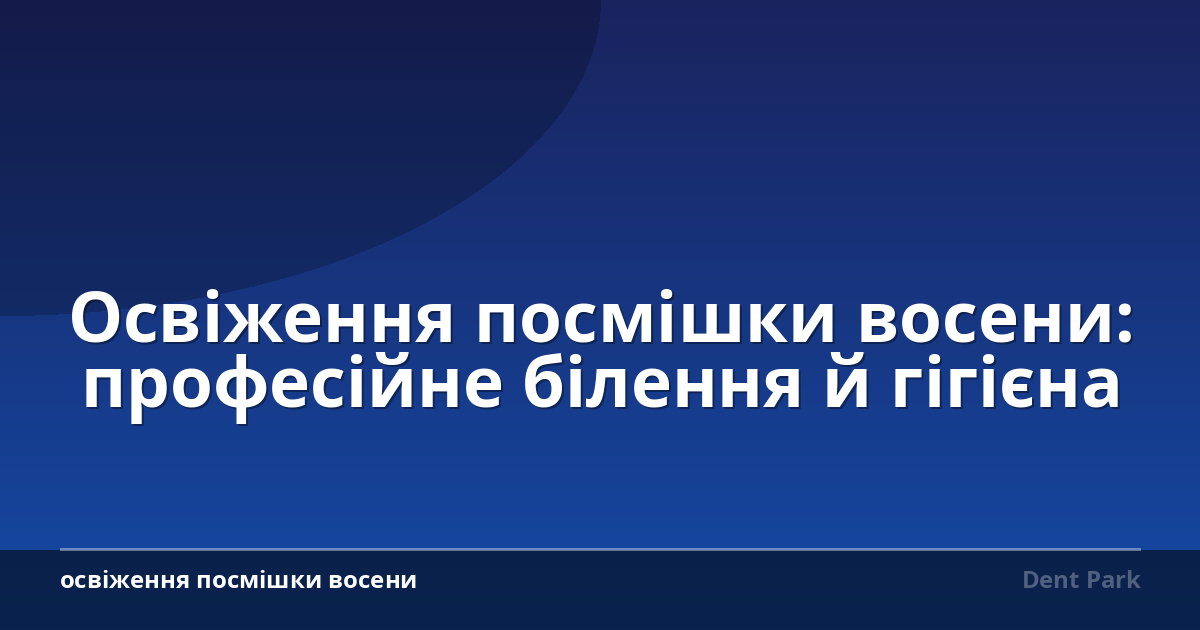 Освіження посмішки восени: професійне білення й гігієна