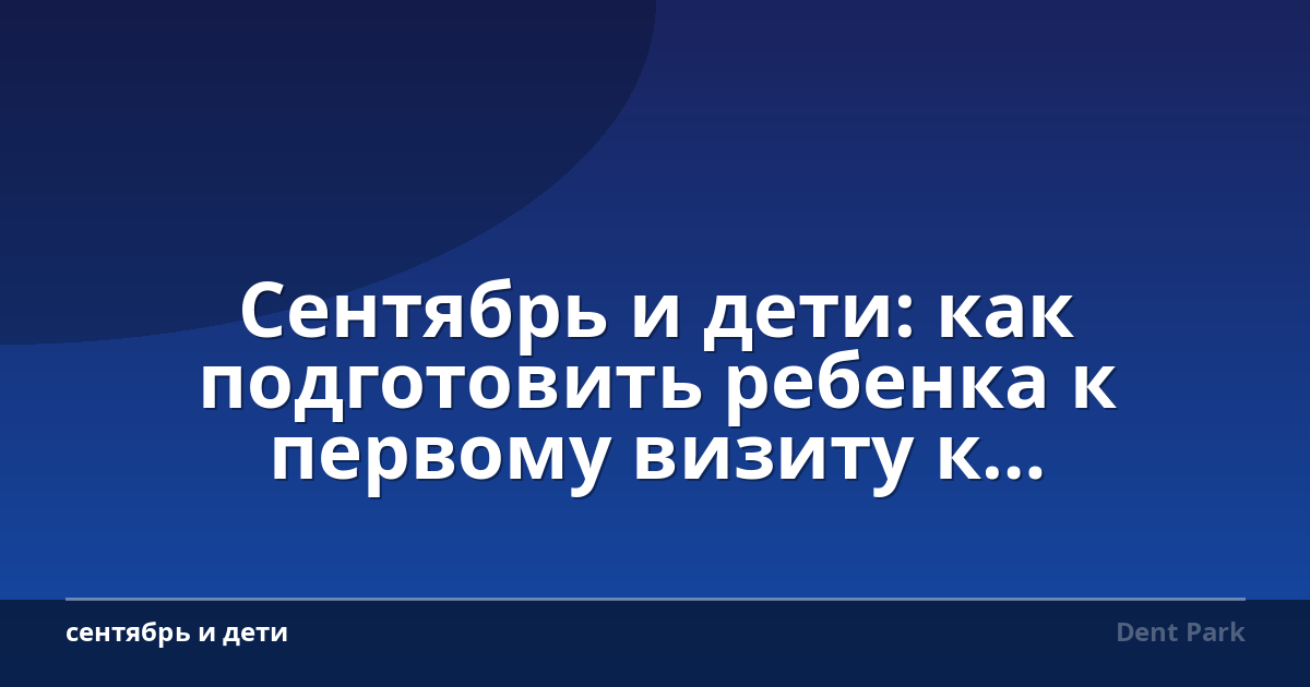 Сентябрь и дети: как подготовить ребенка к первому визиту к стоматологу