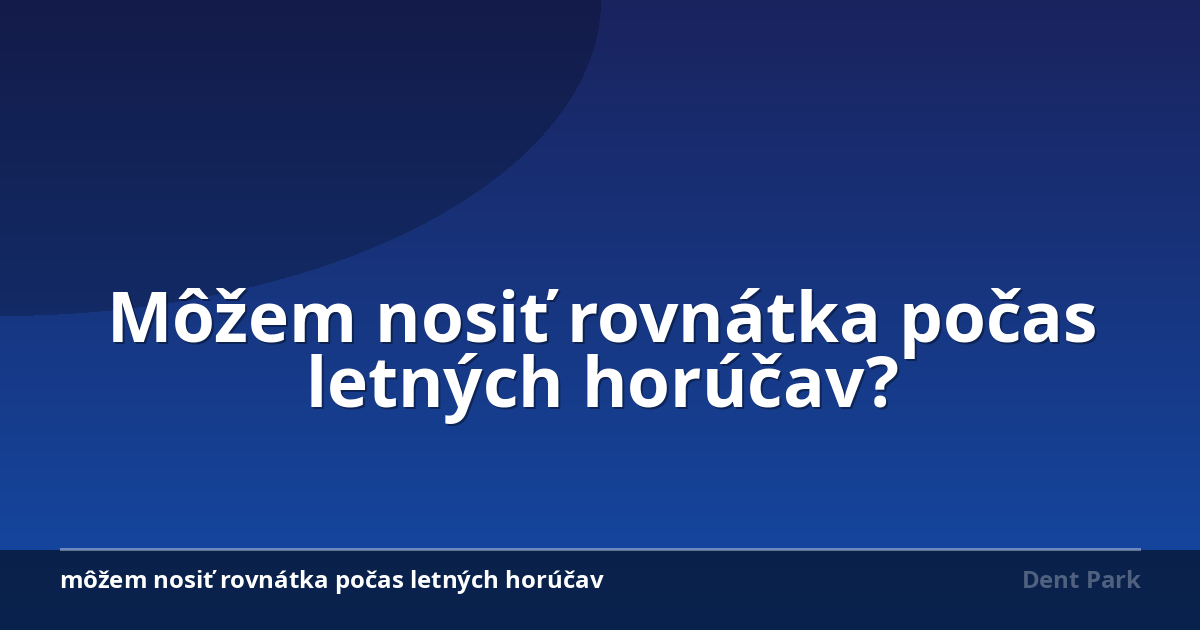 Môžem nosiť rovnátka počas letných horúčav?