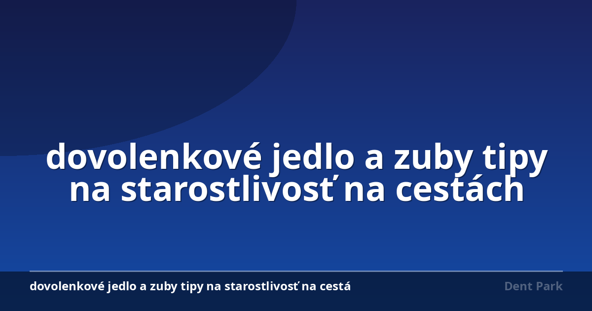 dovolenkové jedlo a zuby tipy na starostlivosť na cestách