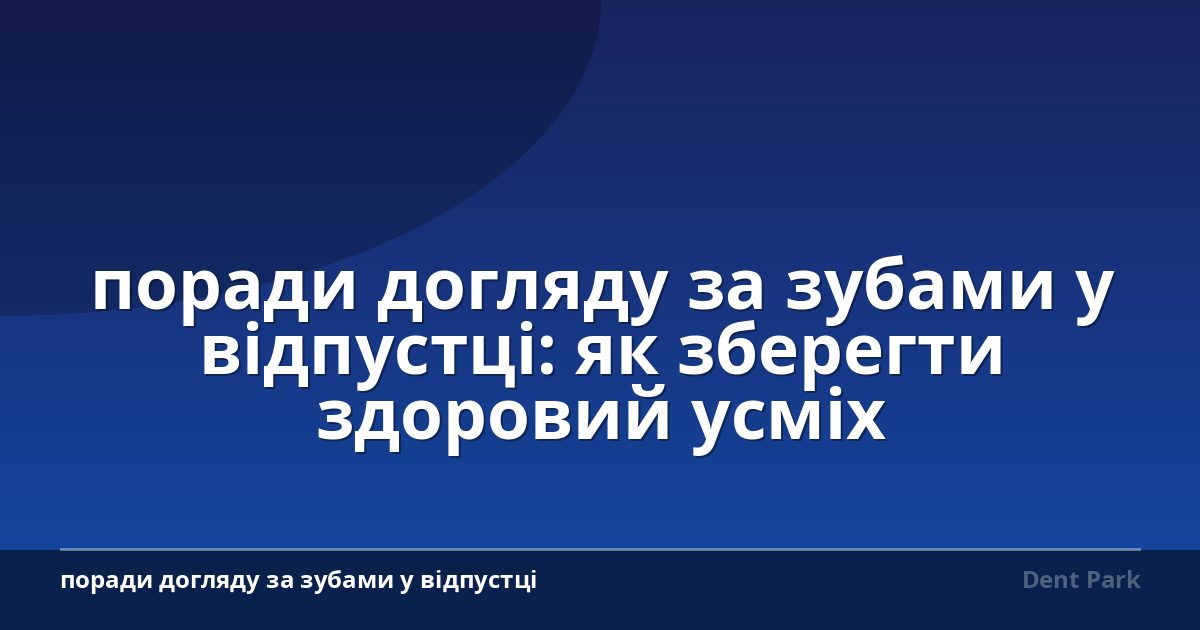 поради догляду за зубами у відпустці: як зберегти здоровий усміх