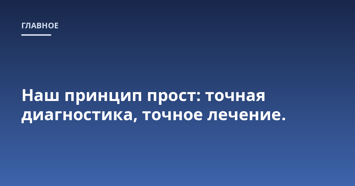 Наш принцип прост: точная диагностика, точное лечение.