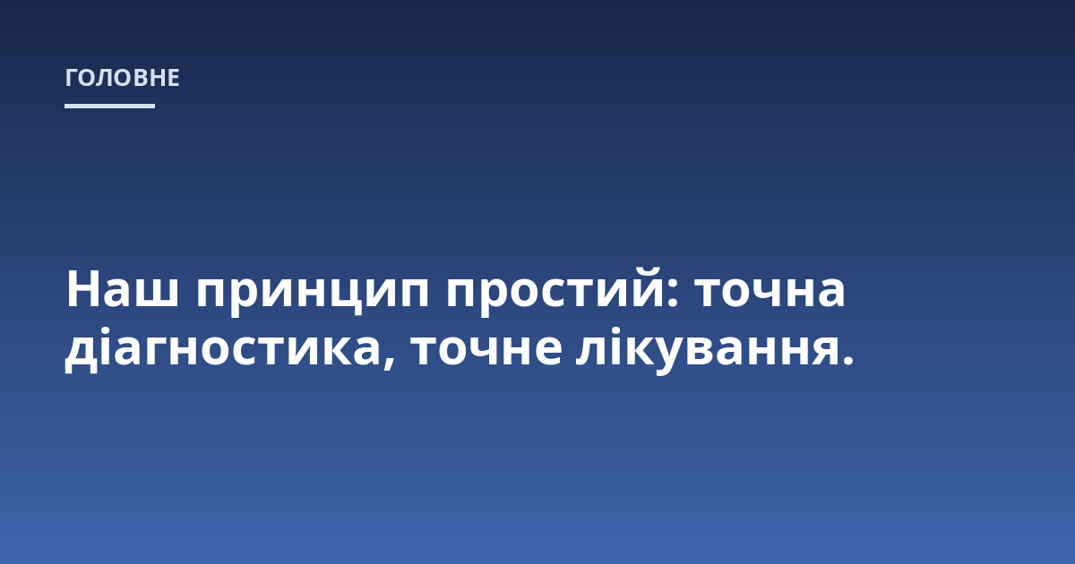 Наш принцип простий: точна діагностика, точне лікування.