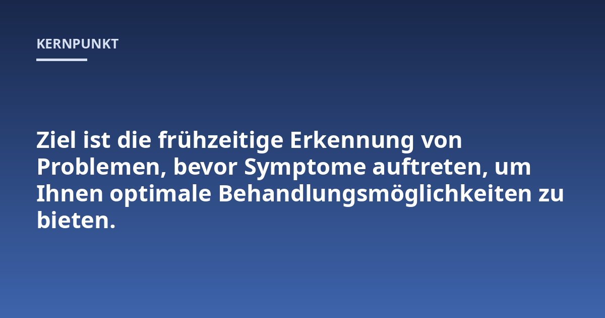 Ziel ist die frühzeitige Erkennung von Problemen, bevor Symptome auftreten, um Ihnen optimale Behandlungsmöglichkeiten zu bieten.