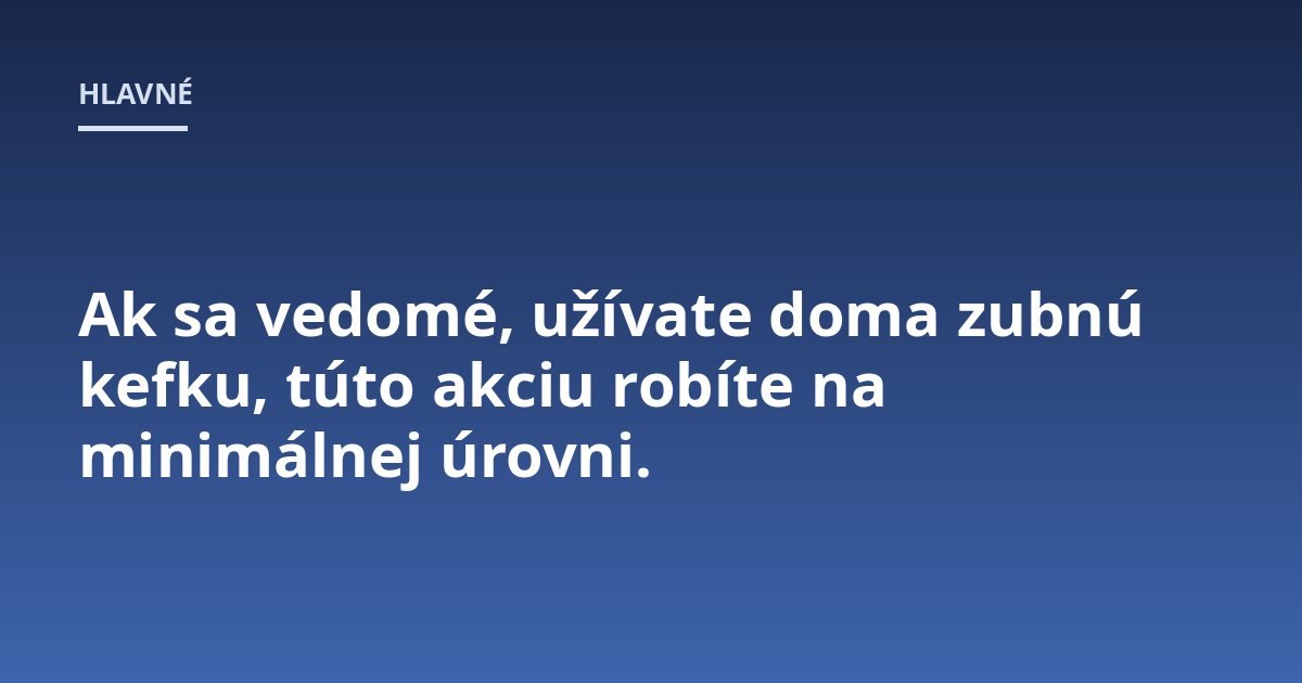 Ak sa vedomé, užívate doma zubnú kefku, túto akciu robíte na minimálnej úrovni.