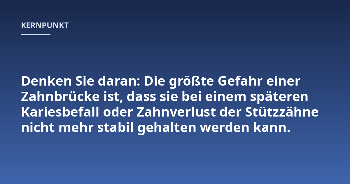 Denken Sie daran: Die größte Gefahr einer Zahnbrücke ist, dass sie bei einem späteren Kariesbefall oder Zahnverlust der Stützzähne nicht mehr stabil gehalten werden kann.