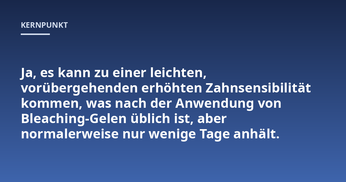 Ja, es kann zu einer leichten, vorübergehenden erhöhten Zahnsensibilität kommen, was nach der Anwendung von Bleaching-Gelen üblich ist, aber normalerweise nur wenige Tage anhält.