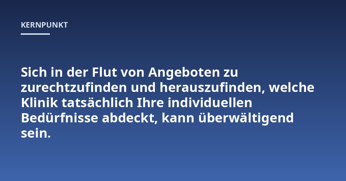 Sich in der Flut von Angeboten zu zurechtzufinden und herauszufinden, welche Klinik tatsächlich Ihre individuellen Bedürfnisse abdeckt, kann überwältigend sein.