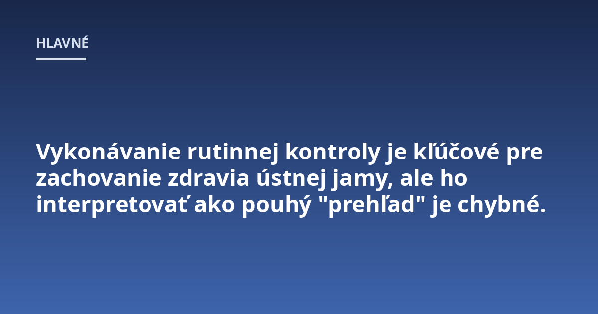 Vykonávanie rutinnej kontroly je kľúčové pre zachovanie zdravia ústnej jamy, ale ho interpretovať ako pouhý "prehľad" je chybné.