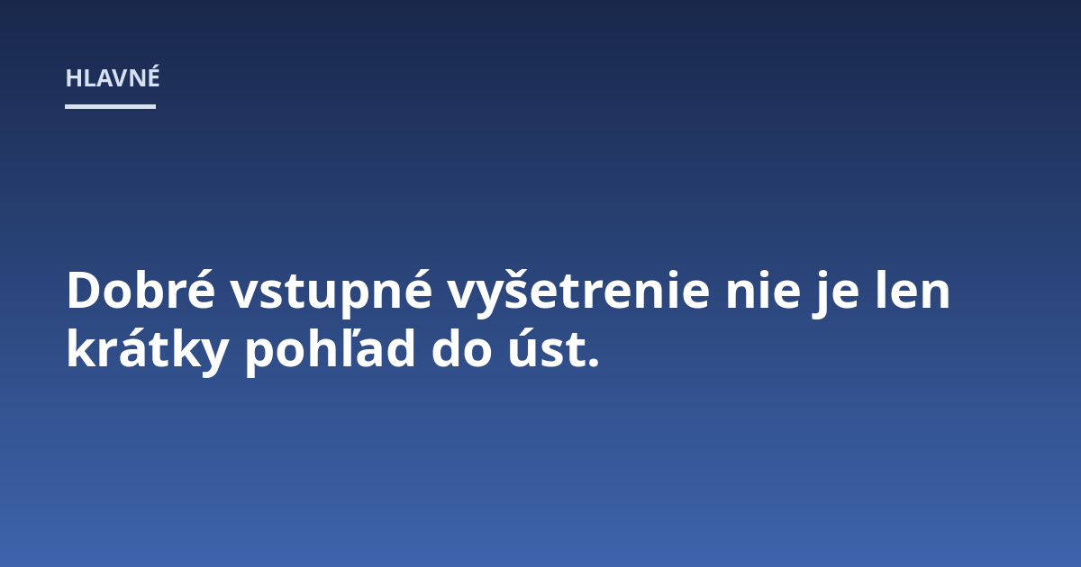 Dobré vstupné vyšetrenie nie je len krátky pohľad do úst.