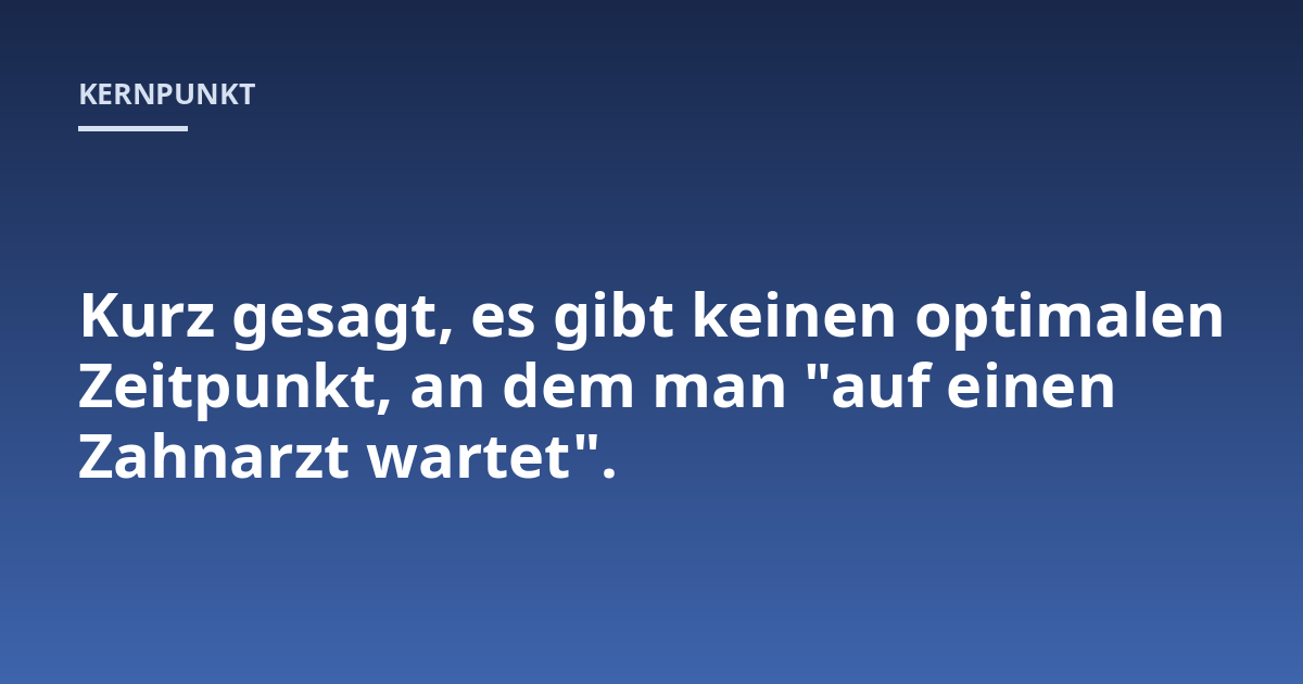 Kurz gesagt, es gibt keinen optimalen Zeitpunkt, an dem man "auf einen Zahnarzt wartet".