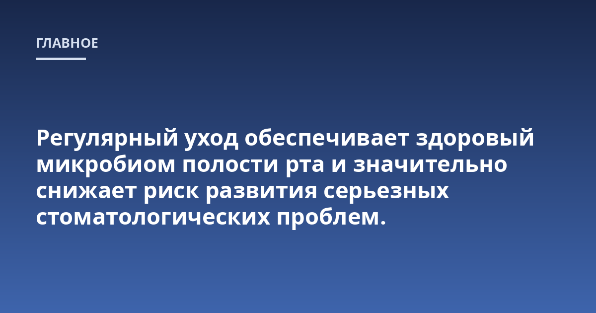 Регулярный уход обеспечивает здоровый микробиом полости рта и значительно снижает риск развития серьезных стоматологических проблем.