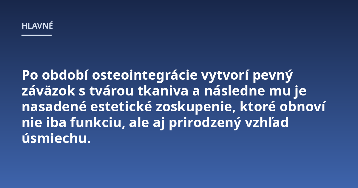 Po období osteointegrácie vytvorí pevný záväzok s tvárou tkaniva a následne mu je nasadené estetické zoskupenie, ktoré obnoví nie iba funkciu, ale aj prirodzený vzhľad úsmiechu.