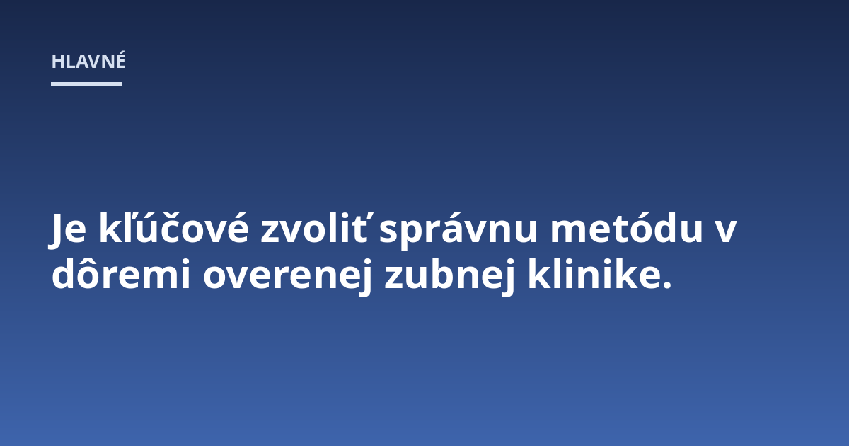Je kľúčové zvoliť správnu metódu v dôremi overenej zubnej klinike.