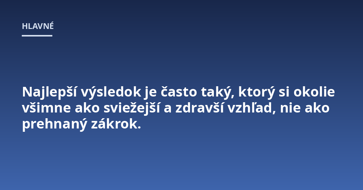 Najlepší výsledok je často taký, ktorý si okolie všimne ako sviežejší a zdravší vzhľad, nie ako prehnaný zákrok.