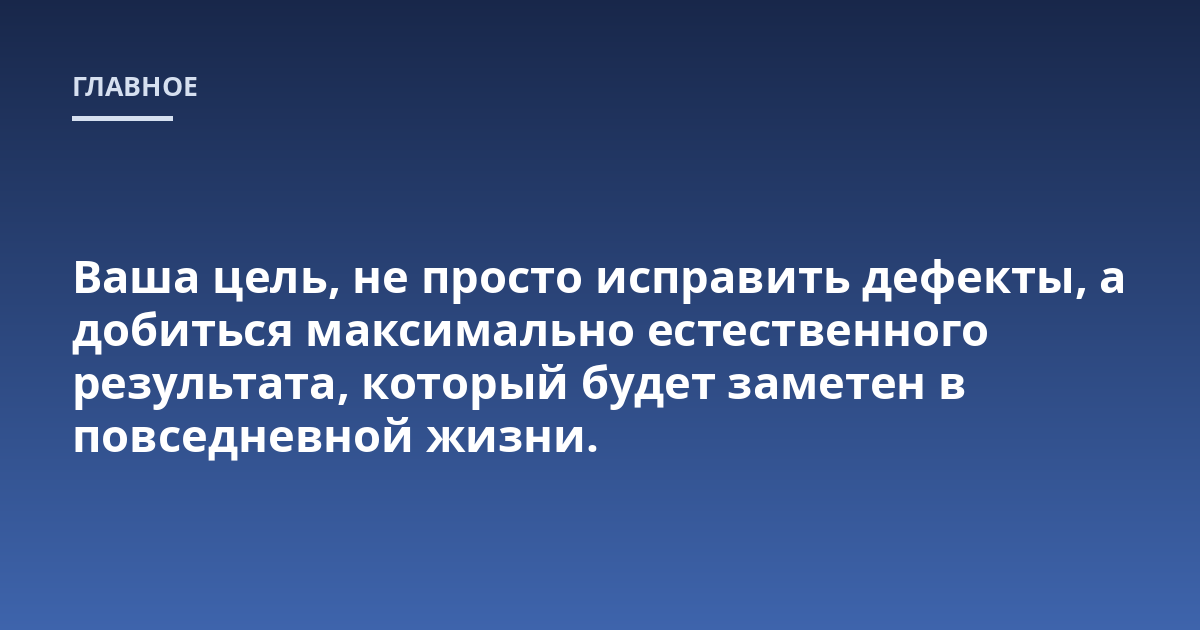 Ваша цель, не просто исправить дефекты, а добиться максимально естественного результата, который будет заметен в повседневной жизни.