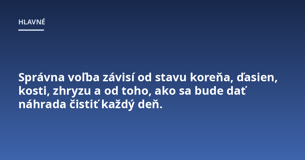 Správna voľba závisí od stavu koreňa, ďasien, kosti, zhryzu a od toho, ako sa bude dať náhrada čistiť každý deň.