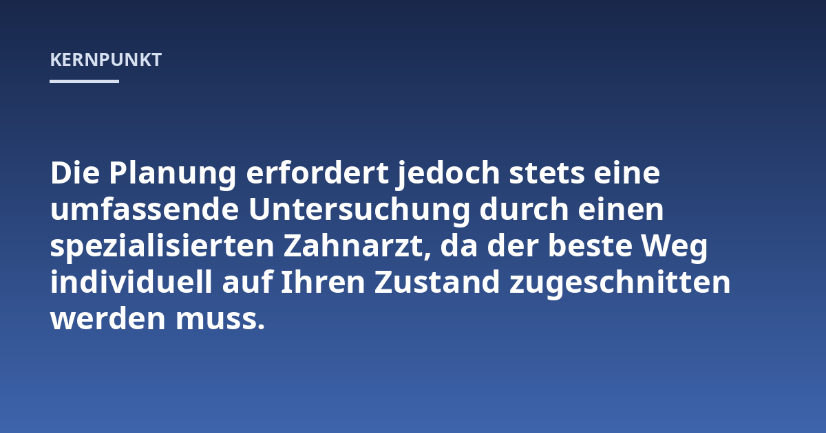 Die Planung erfordert jedoch stets eine umfassende Untersuchung durch einen spezialisierten Zahnarzt, da der beste Weg individuell auf Ihren Zustand zugeschnitten werden muss.