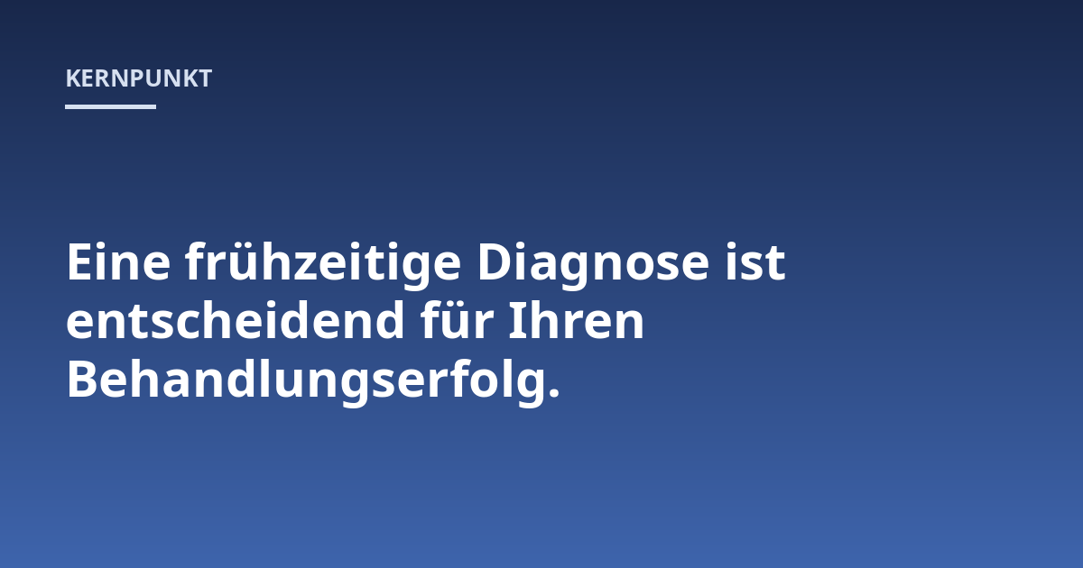 Eine frühzeitige Diagnose ist entscheidend für Ihren Behandlungserfolg.