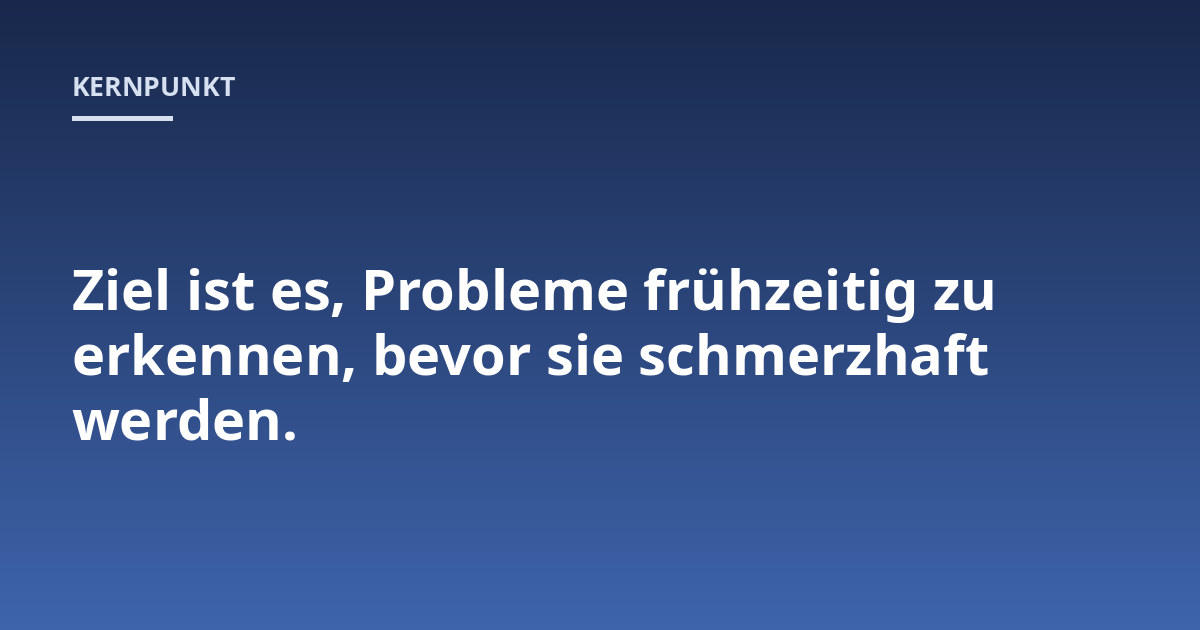 Ziel ist es, Probleme frühzeitig zu erkennen, bevor sie schmerzhaft werden.