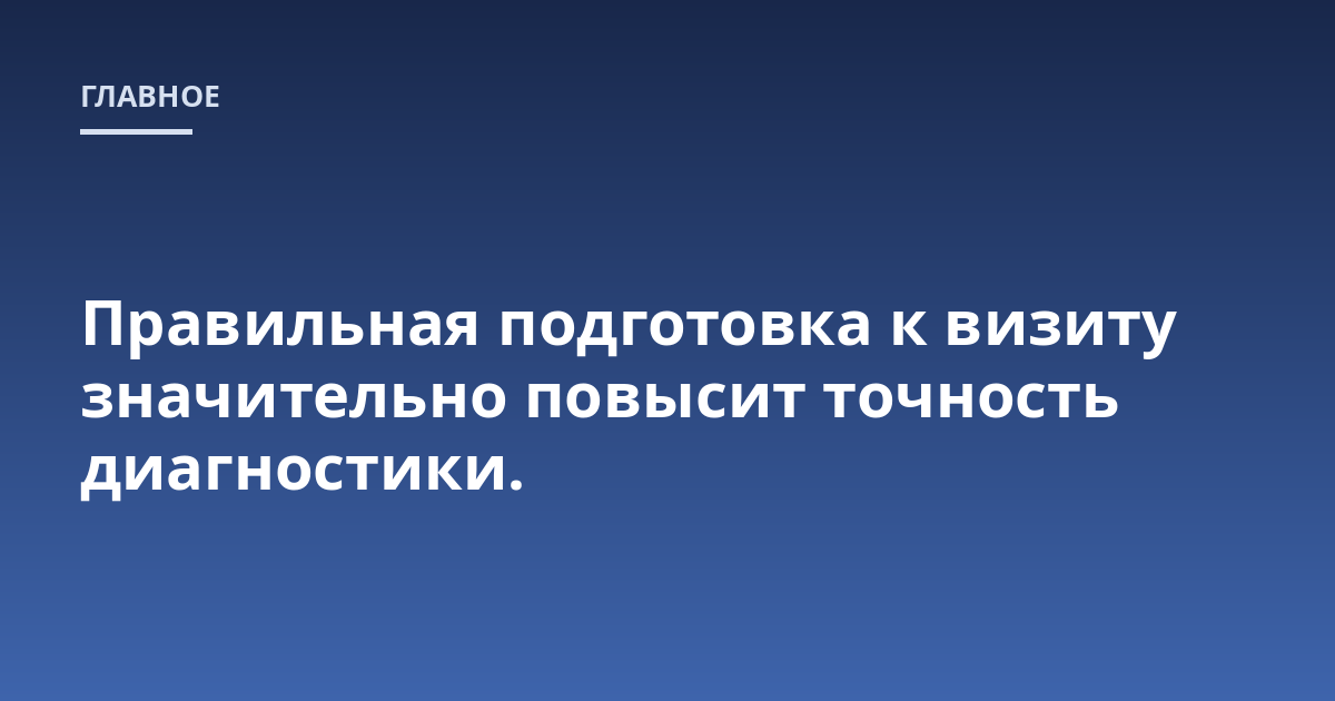 Правильная подготовка к визиту значительно повысит точность диагностики.