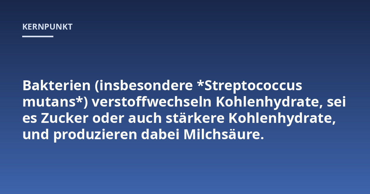 Bakterien (insbesondere *Streptococcus mutans*) verstoffwechseln Kohlenhydrate, sei es Zucker oder auch stärkere Kohlenhydrate, und produzieren dabei Milchsäure.