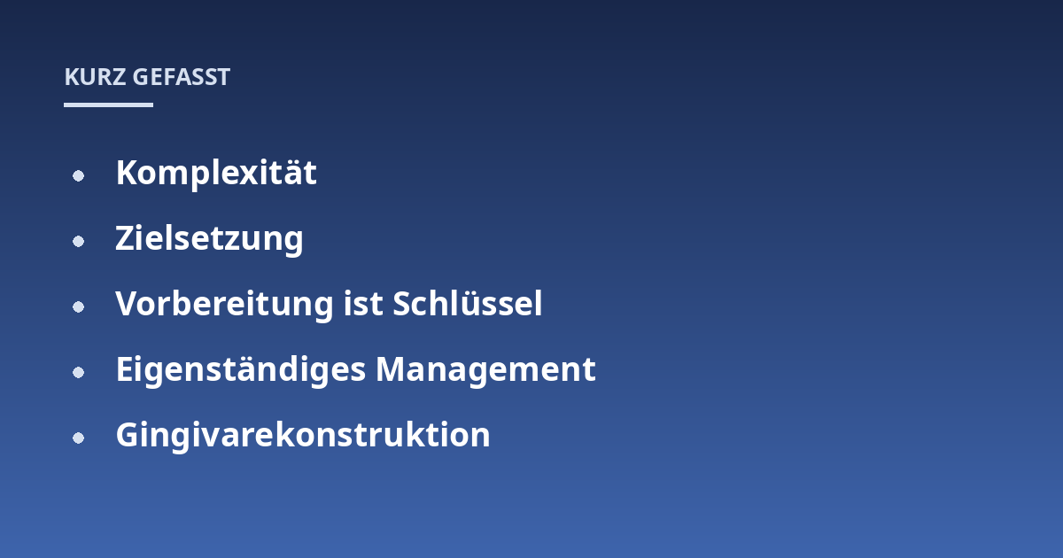 Komplexität; Zielsetzung; Vorbereitung ist Schlüssel; Eigenständiges Management; Gingivarekonstruktion