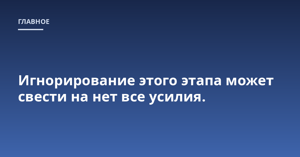 Игнорирование этого этапа может свести на нет все усилия.