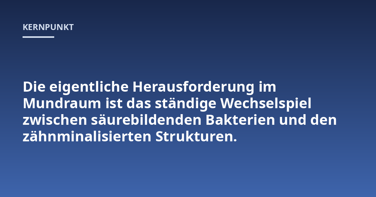 Die eigentliche Herausforderung im Mundraum ist das ständige Wechselspiel zwischen säurebildenden Bakterien und den zähnminalisierten Strukturen.