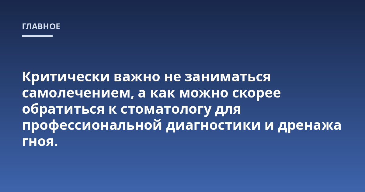 Критически важно не заниматься самолечением, а как можно скорее обратиться к стоматологу для профессиональной диагностики и дренажа гноя.
