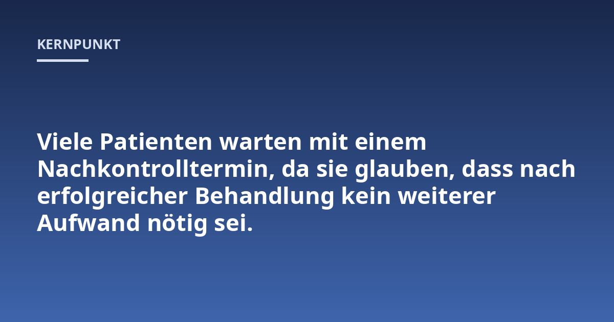 Viele Patienten warten mit einem Nachkontrolltermin, da sie glauben, dass nach erfolgreicher Behandlung kein weiterer Aufwand nötig sei.