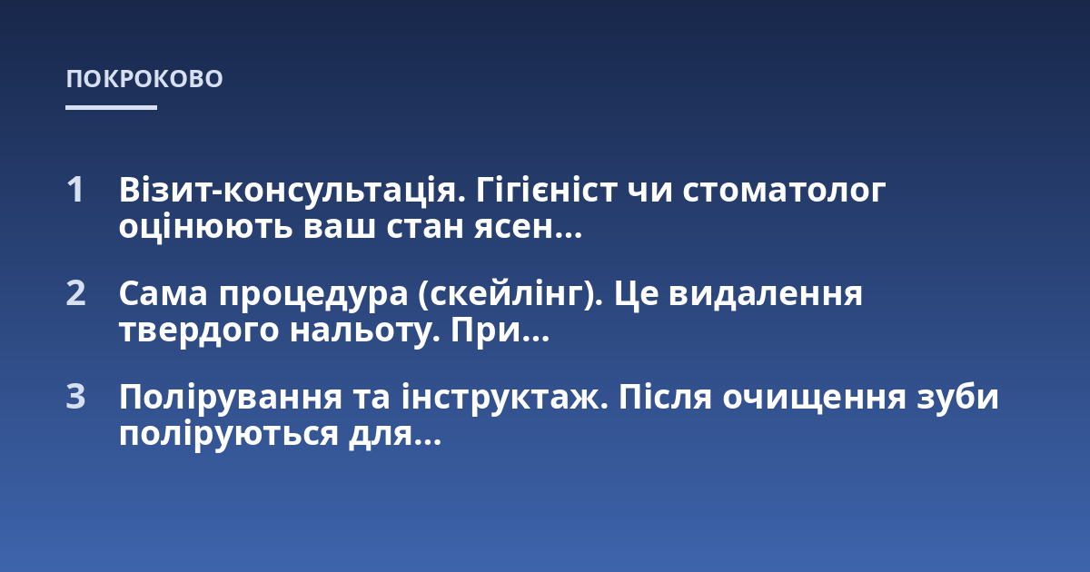 Візит-консультація. Гігієніст чи стоматолог оцінюють ваш стан ясен...; Сама процедура (скейлінг). Це видалення твердого нальоту. При...; Полірування та інструктаж. Після очищення зуби поліруються для...
