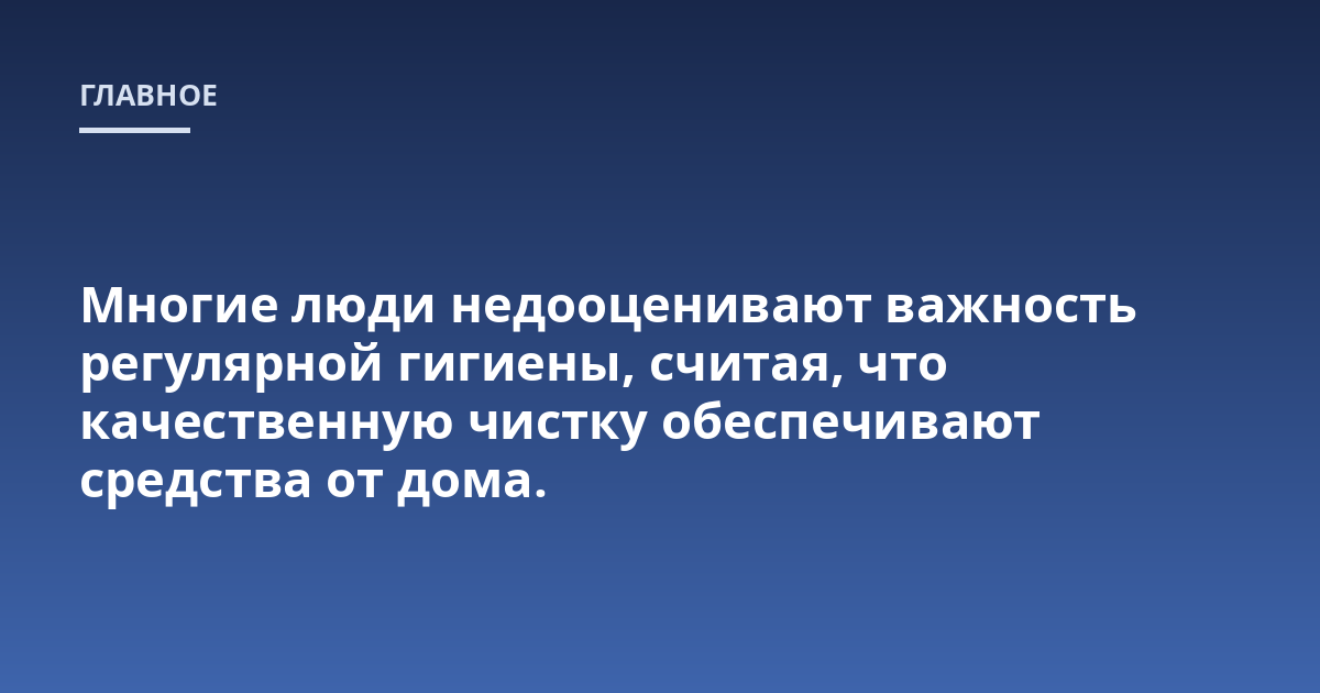 Многие люди недооценивают важность регулярной гигиены, считая, что качественную чистку обеспечивают средства от дома.