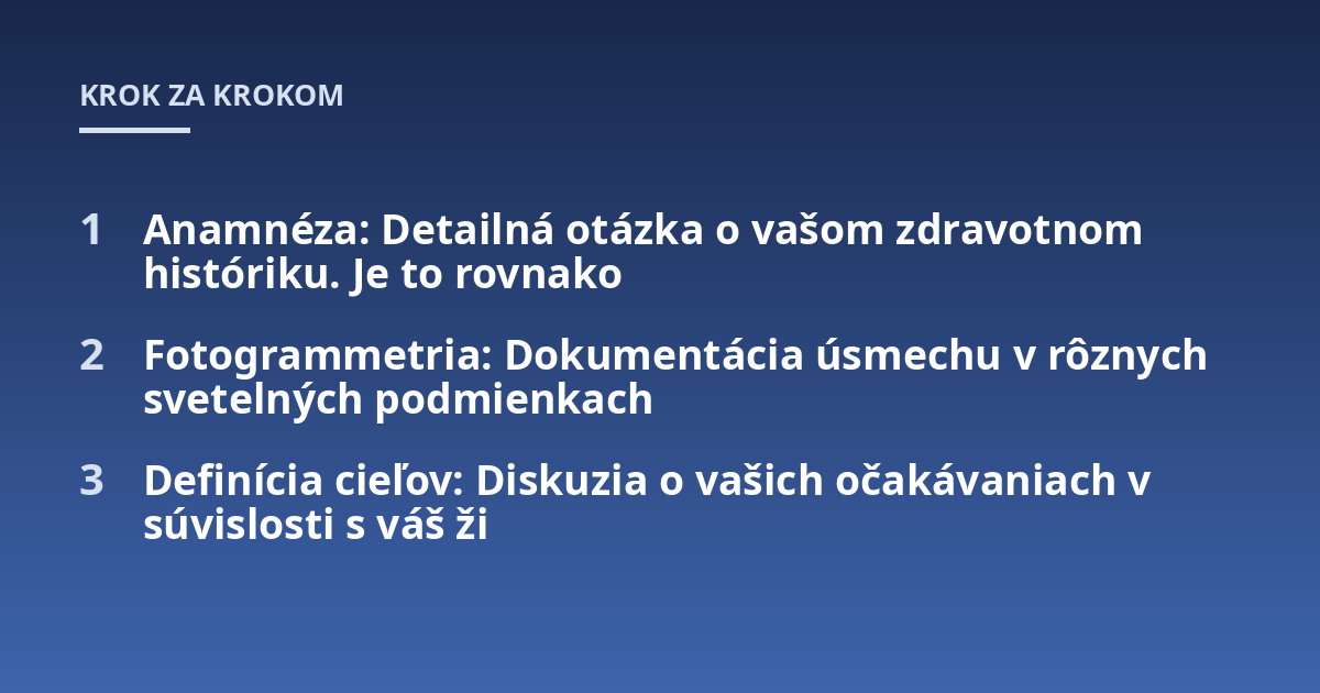 Anamnéza: Detailná otázka o vašom zdravotnom históriku. Je to rovnako ; Fotogrammetria: Dokumentácia úsmechu v rôznych svetelných podmienkach ; Definícia cieľov: Diskuzia o vašich očakávaniach v súvislosti s váš ži
